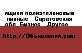 ящики полиэтиленовые пивные - Саратовская обл. Бизнес » Другое   